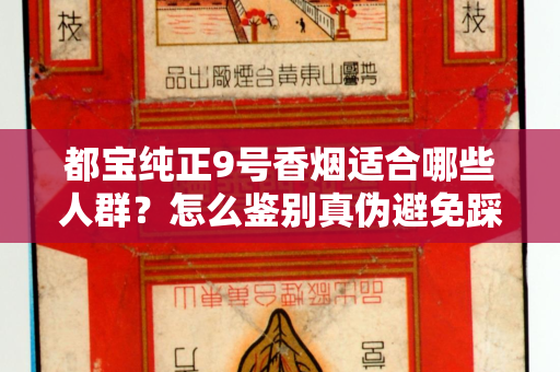 都宝纯正9号香烟适合哪些人群？怎么鉴别真伪避免踩坑？
